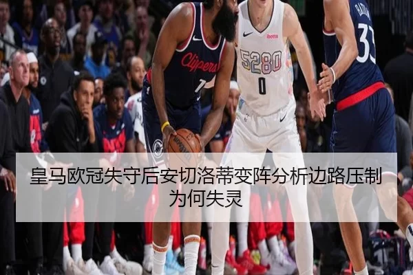 皇马欧冠失守后安切洛蒂变阵分析边路压制为何失灵